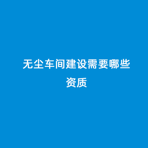 無塵車間建設需要哪些資質(zhì)