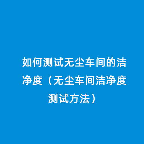 如何測(cè)試無(wú)塵車間的潔凈度（無(wú)塵車間潔凈度測(cè)試方法）