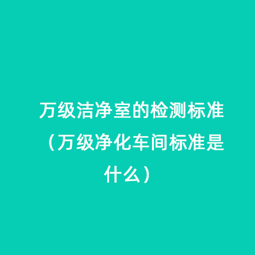 萬(wàn)級(jí)潔凈室的檢測(cè)標(biāo)準(zhǔn)（萬(wàn)級(jí)凈化車間標(biāo)準(zhǔn)是什么）