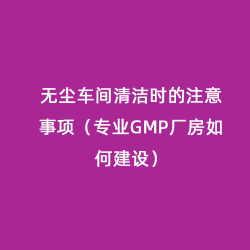 無塵車間清潔時的注意事項(xiàng)（專業(yè)GMP廠房如何建設(shè)）