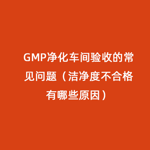 GMP凈化車間驗(yàn)收的常見問題（潔凈度不合格有哪些原因）