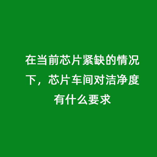 在當(dāng)前芯片緊缺的情況下，芯片車間對潔凈度有什么要求