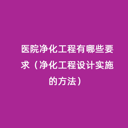 醫(yī)院凈化工程有哪些要求（凈化工程設計實施的方法）