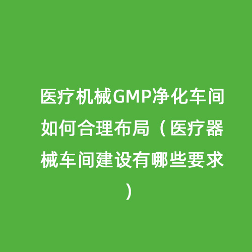 醫(yī)療機械GMP凈化車間如何合理布局（醫(yī)療器械車間建設有哪些要求）