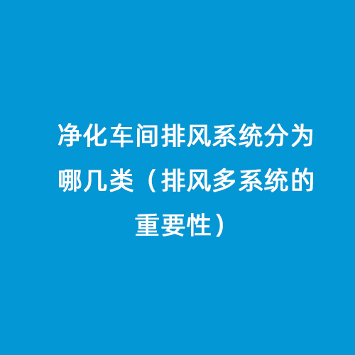 凈化車間排風系統(tǒng)分為哪幾類（排風多系統(tǒng)的重要性）