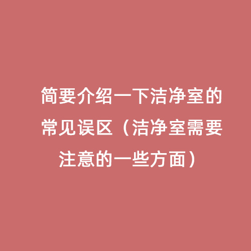 簡要介紹一下潔凈室的常見誤區(qū)（潔凈室需要注意的一些方面）