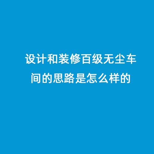 設(shè)計(jì)和裝修百級無塵車間的思路是怎么樣的